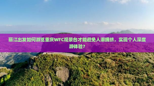 丽江出发如何游览重庆WFC观景台才能避免人潮拥挤，实现个人深度游体验？