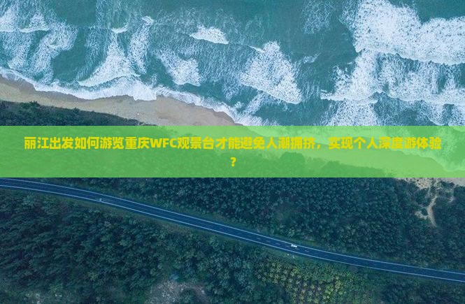 丽江出发如何游览重庆WFC观景台才能避免人潮拥挤，实现个人深度游体验？