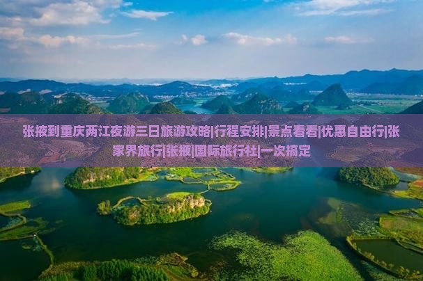 张掖到重庆两江夜游三日旅游攻略|行程安排|景点看看|优惠自由行|张家界旅行|张掖|国际旅行社|一次搞定