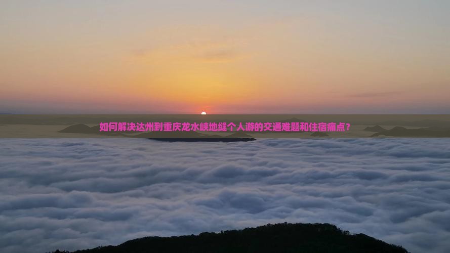如何解决达州到重庆龙水峡地缝个人游的交通难题和住宿痛点？