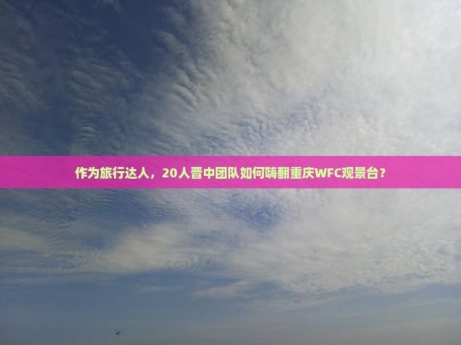 作为旅行达人，20人晋中团队如何嗨翻重庆WFC观景台？