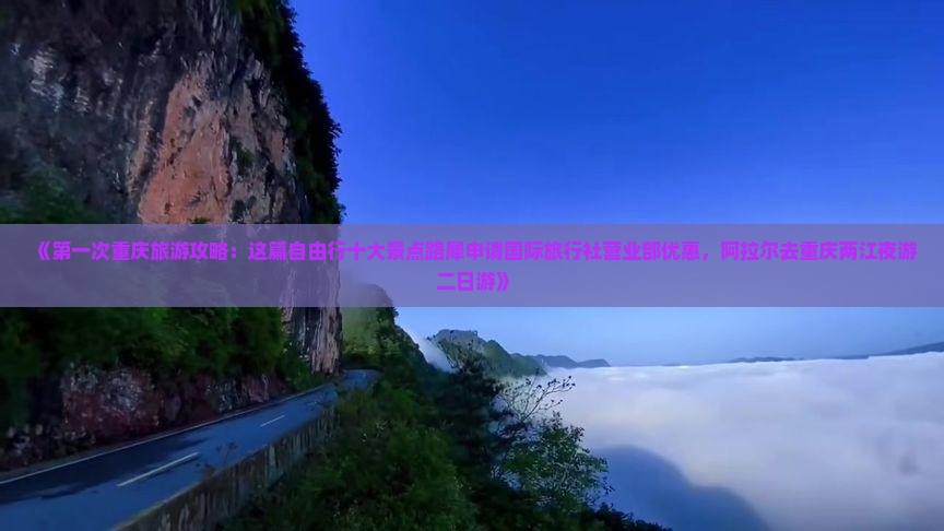 《第一次重庆旅游攻略：这篇自由行十大景点路犀申请国际旅行社营业部优惠，阿拉尔去重庆两江夜游二日游》