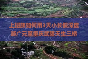 上班族如何用3天小长假深度游广元至重庆武隆天生三桥？