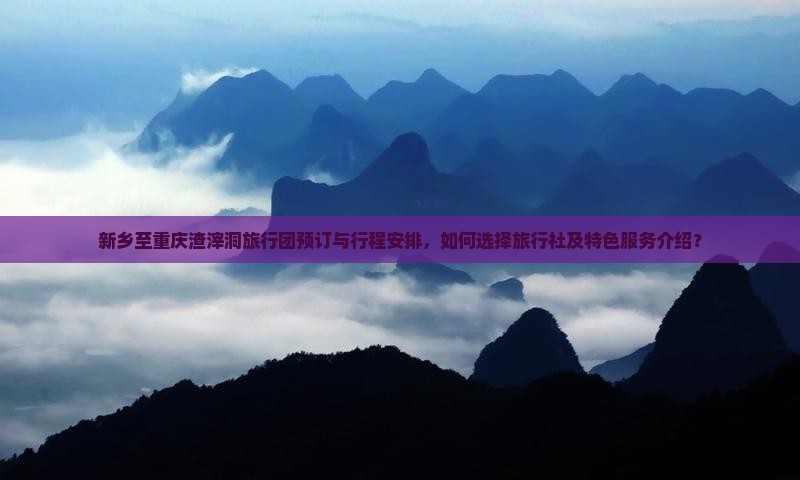 新乡至重庆渣滓洞旅行团预订与行程安排，如何选择旅行社及特色服务介绍？