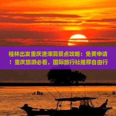 桂林出发重庆渣滓洞景点攻略：免费申请！重庆旅游必看，国际旅行社推荐自由行免票旅行路线