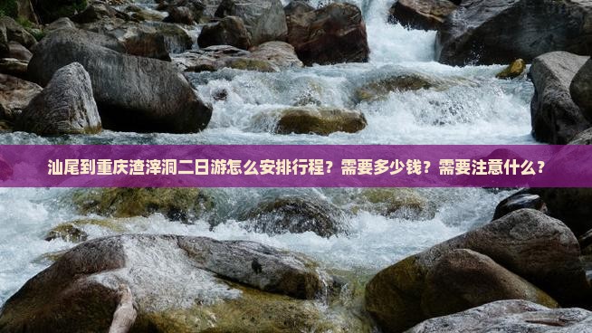 汕尾到重庆渣滓洞二日游怎么安排行程？需要多少钱？需要注意什么？