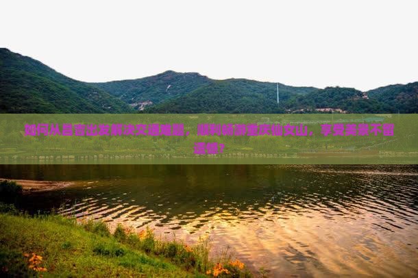 如何从昌吉出发解决交通难题，顺利畅游重庆仙女山，享受美景不留遗憾？