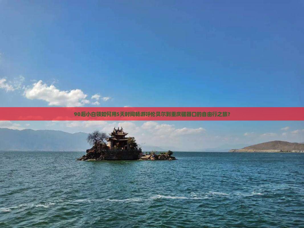 90后小白领如何用5天时间畅游呼伦贝尔到重庆磁器口的自由行之旅？