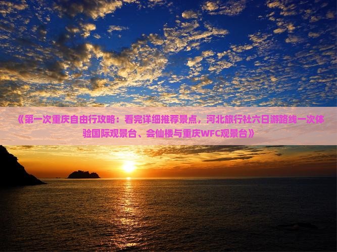 《第一次重庆自由行攻略：看完详细推荐景点，河北旅行社六日游路线一次体验国际观景台、会仙楼与重庆WFC观景台》