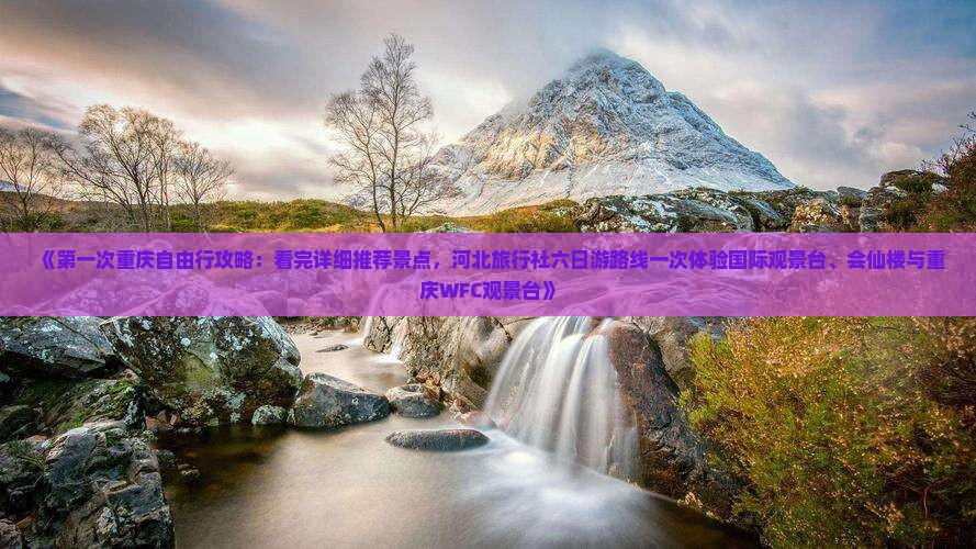 《第一次重庆自由行攻略：看完详细推荐景点，河北旅行社六日游路线一次体验国际观景台、会仙楼与重庆WFC观景台》