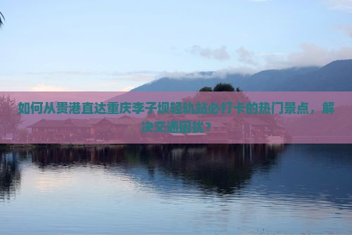 如何从贵港直达重庆李子坝轻轨站必打卡的热门景点，解决交通困扰？
