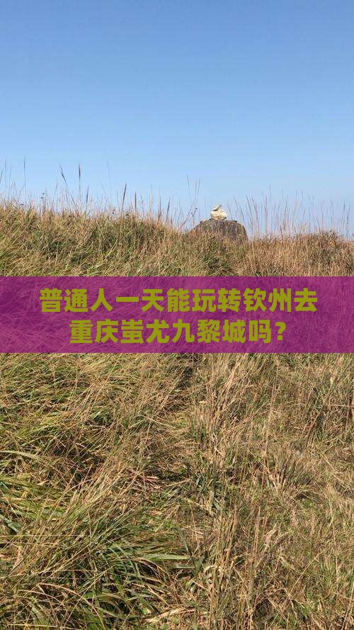普通人一天能玩转钦州去重庆蚩尤九黎城吗？