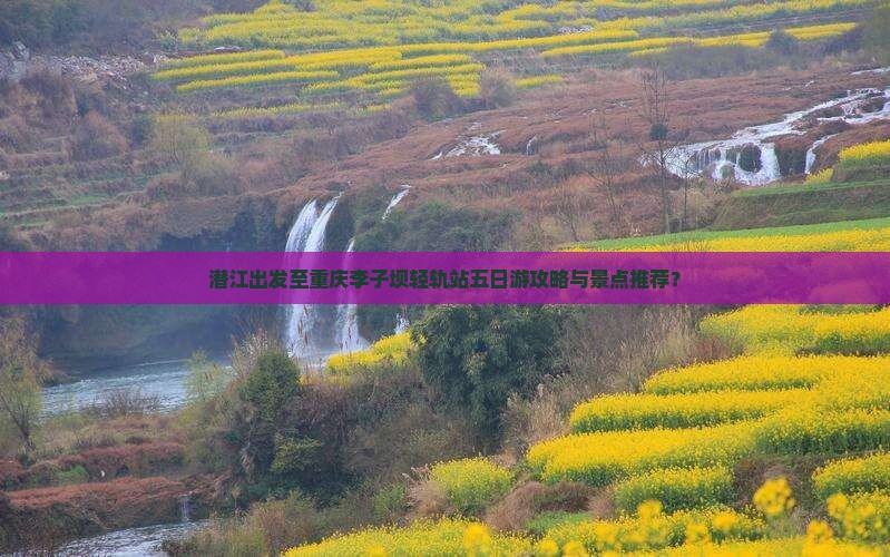 潜江出发至重庆李子坝轻轨站五日游攻略与景点推荐？