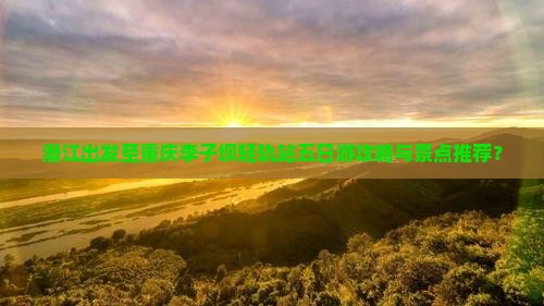 潜江出发至重庆李子坝轻轨站五日游攻略与景点推荐？