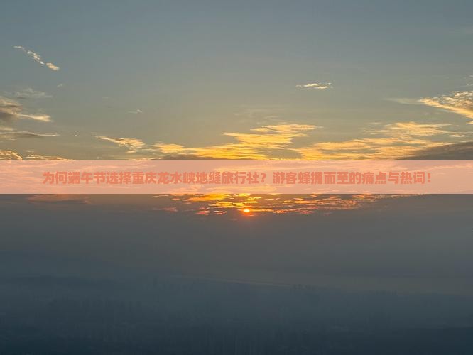 为何端午节选择重庆龙水峡地缝旅行社？游客蜂拥而至的痛点与热词！