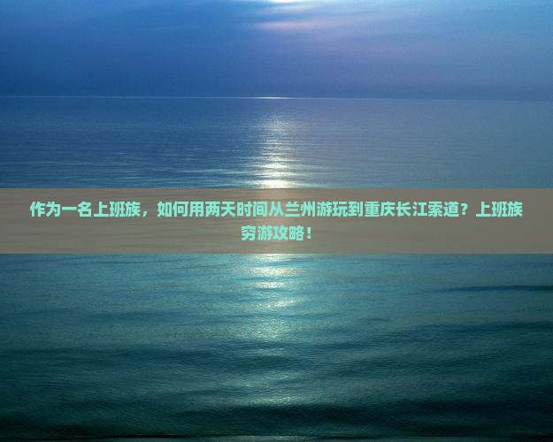 作为一名上班族，如何用两天时间从兰州游玩到重庆长江索道？上班族穷游攻略！