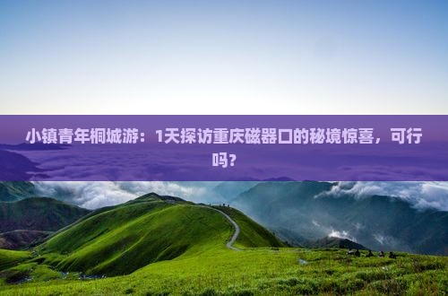 小镇青年桐城游：1天探访重庆磁器口的秘境惊喜，可行吗？