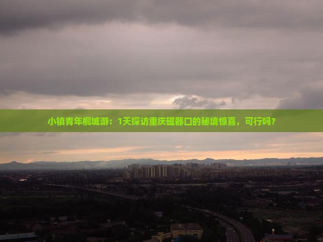 小镇青年桐城游：1天探访重庆磁器口的秘境惊喜，可行吗？