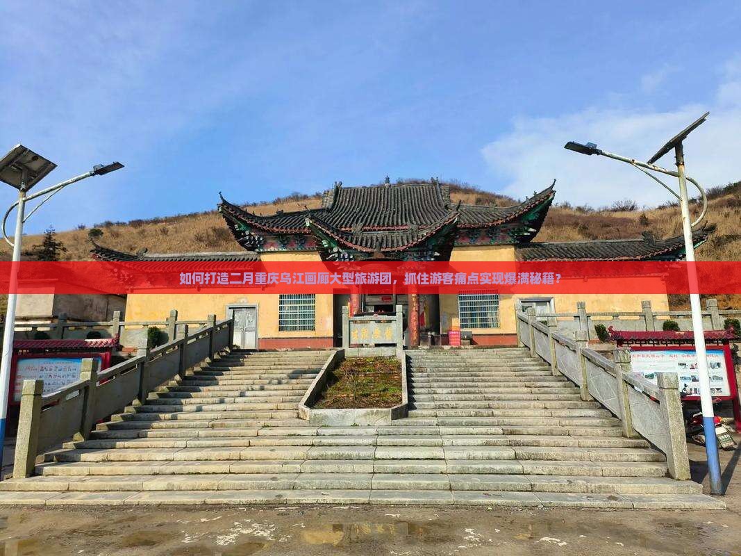 如何打造二月重庆乌江画廊大型旅游团，抓住游客痛点实现爆满秘籍？