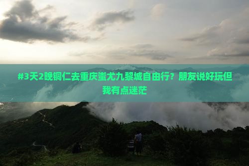 #3天2晚铜仁去重庆蚩尤九黎城自由行？朋友说好玩但我有点迷茫