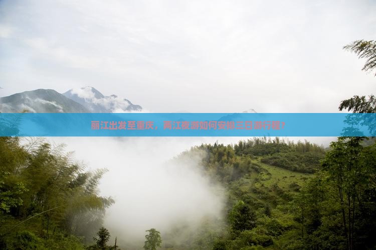 丽江出发至重庆，两江夜游如何安排三日游行程？