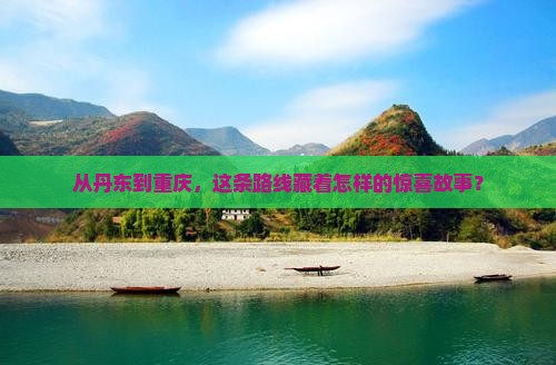 从丹东到重庆，这条路线藏着怎样的惊喜故事？