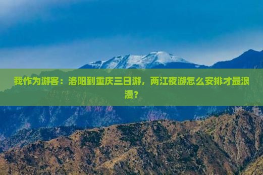 我作为游客：洛阳到重庆三日游，两江夜游怎么安排才最浪漫？