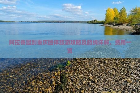 阿拉善盟到重庆团体旅游攻略及路线详解，费用一览