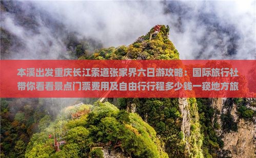 本溪出发重庆长江索道张家界六日游攻略：国际旅行社带你看看景点门票费用及自由行行程多少钱一窥地方旅游详情