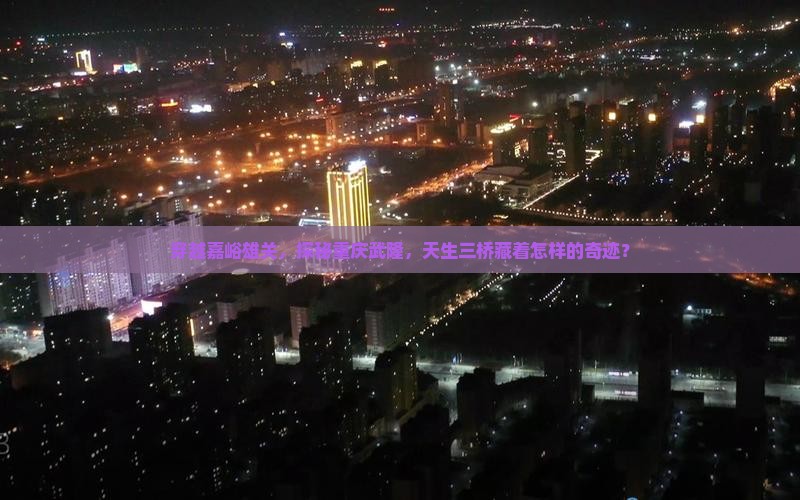 穿越嘉峪雄关，探秘重庆武隆，天生三桥藏着怎样的奇迹？