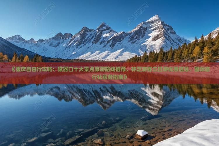 《重庆自由行攻略：磁器口十大景点旅游路线推荐，林芝游客三日游优惠信息，国际旅行社服务指南》