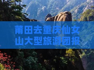 莆田去重庆仙女山大型旅游团报价及费用详情