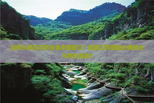 如何从阿拉尔前往重庆磁器口？磁器口有哪些必游景点与特色美食？