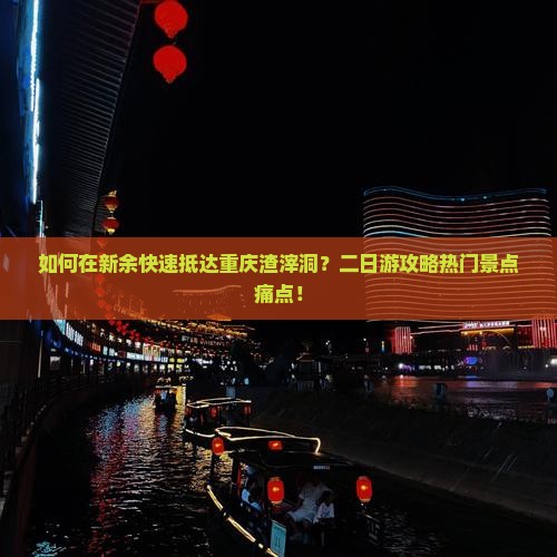 如何在新余快速抵达重庆渣滓洞？二日游攻略热门景点痛点！