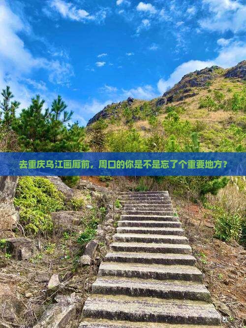 去重庆乌江画廊前，周口的你是不是忘了个重要地方？