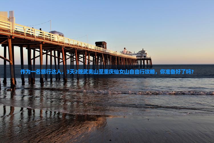 作为一名旅行达人，3天2晚武夷山至重庆仙女山自由行攻略，你准备好了吗？