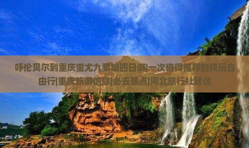 呼伦贝尔到重庆蚩尤九黎城四日游|一次值得推荐的纯玩自由行|重庆旅游信息|必去景点|河北旅行社建议
