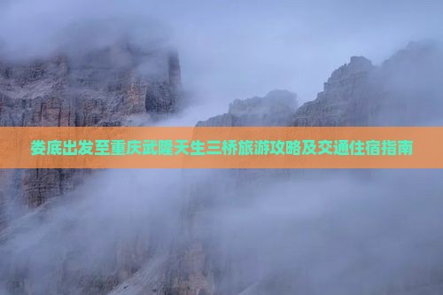 娄底出发至重庆武隆天生三桥旅游攻略及交通住宿指南