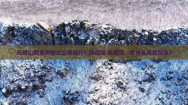 马鞍山到重庆仙女山自由行？路程远+假期短，有什么高效玩法？