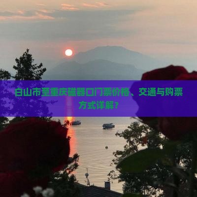 白山市至重庆磁器口门票价格、交通与购票方式详解？