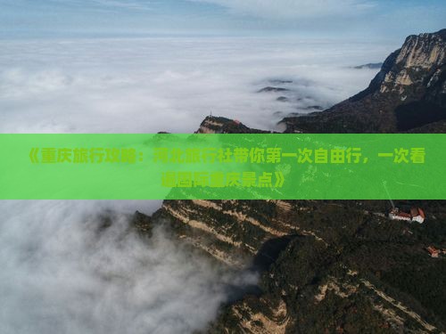 《重庆旅行攻略：河北旅行社带你第一次自由行，一次看遍国际重庆景点》