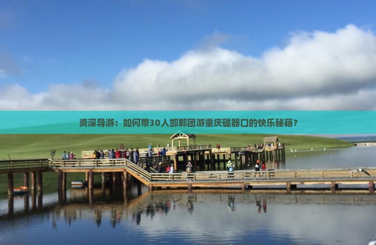 资深导游：如何带30人邯郸团游重庆磁器口的快乐秘籍？