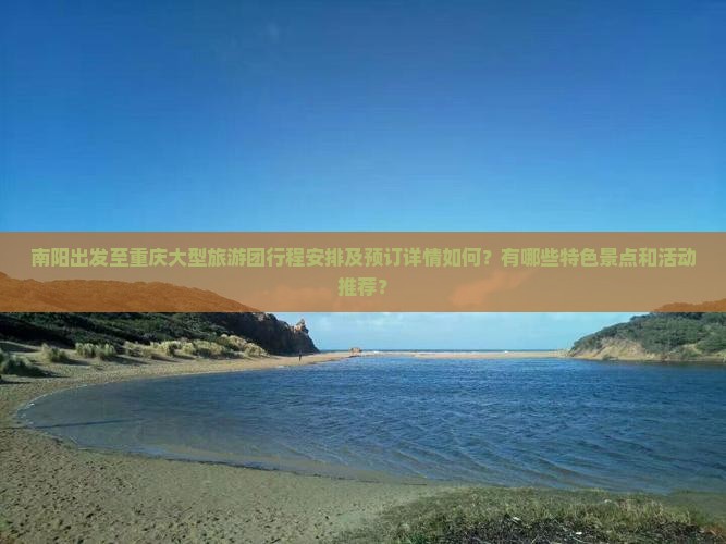 南阳出发至重庆大型旅游团行程安排及预订详情如何？有哪些特色景点和活动推荐？