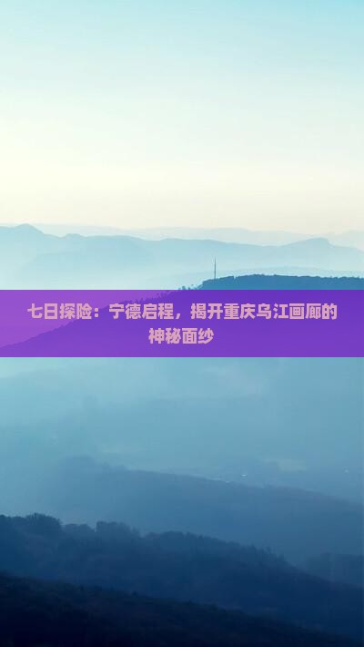 七日探险：宁德启程，揭开重庆乌江画廊的神秘面纱
