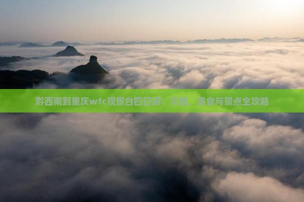 黔西南到重庆wfc观景台四日游：交通、美食与景点全攻略