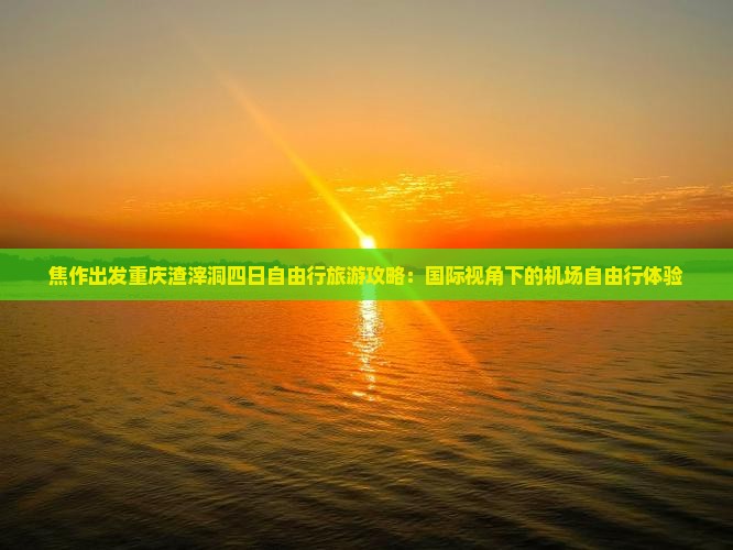 焦作出发重庆渣滓洞四日自由行旅游攻略：国际视角下的机场自由行体验