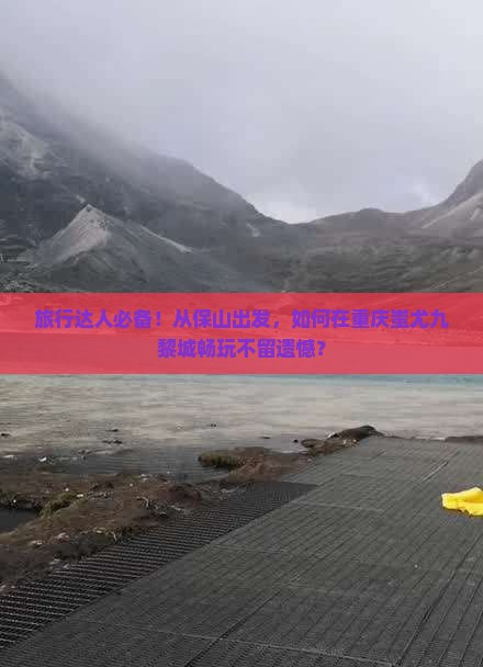 旅行达人必备！从保山出发，如何在重庆蚩尤九黎城畅玩不留遗憾？