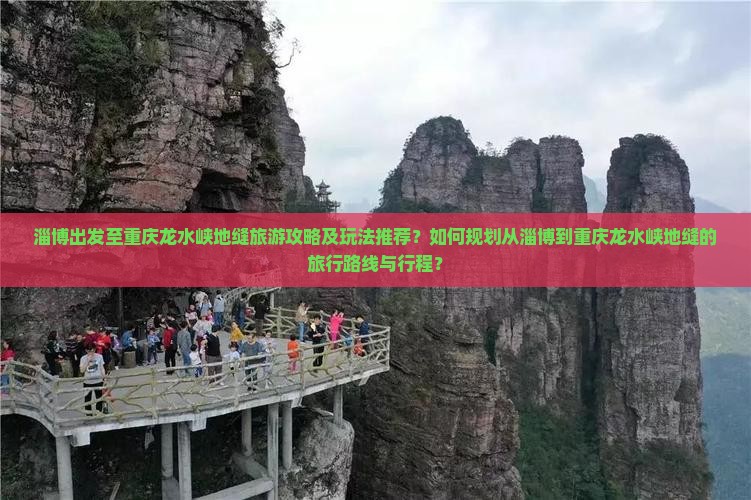淄博出发至重庆龙水峡地缝旅游攻略及玩法推荐？如何规划从淄博到重庆龙水峡地缝的旅行路线与行程？