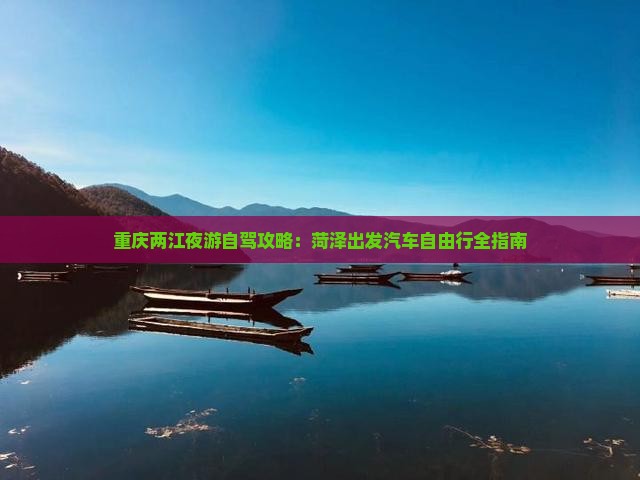 重庆两江夜游自驾攻略：菏泽出发汽车自由行全指南