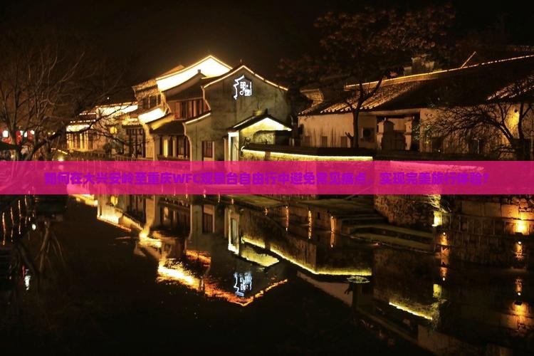 如何在大兴安岭至重庆WFC观景台自由行中避免常见痛点，实现完美旅行体验？